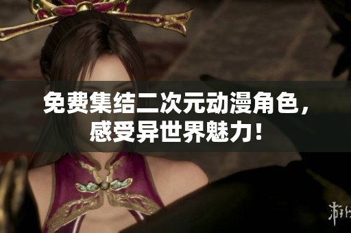 免费集结二次元动漫角色，感受异世界魅力！