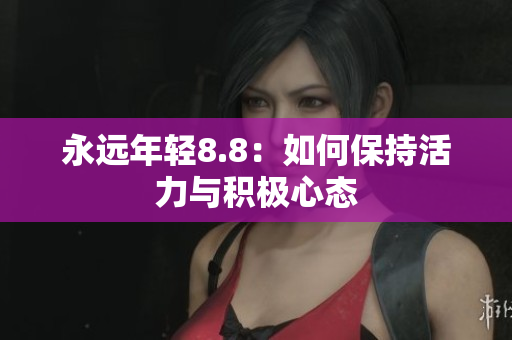 永远年轻8.8：如何保持活力与积极心态