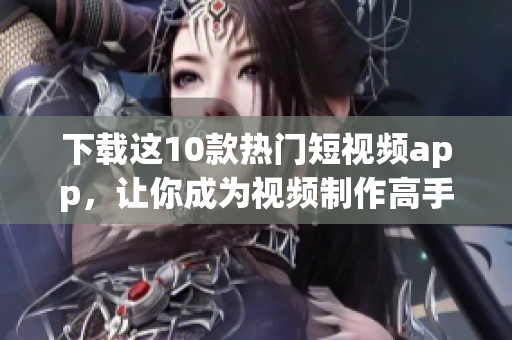 下载这10款热门短视频app，让你成为视频制作高手！