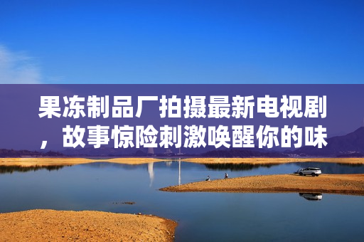 果冻制品厂拍摄最新电视剧，故事惊险刺激唤醒你的味蕾