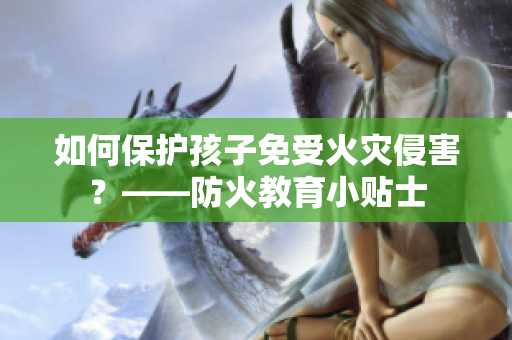 如何保护孩子免受火灾侵害？——防火教育小贴士