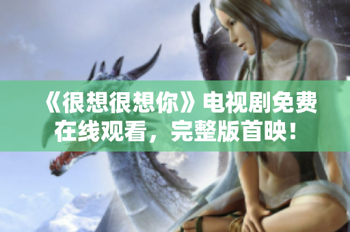 《很想很想你》电视剧免费在线观看，完整版首映！