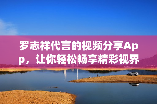 罗志祥代言的视频分享App，让你轻松畅享精彩视界
