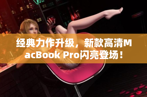 经典力作升级，新款高清MacBook Pro闪亮登场！
