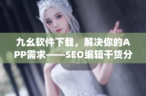 九幺软件下载，解决你的APP需求——SEO编辑干货分享)