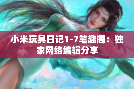 小米玩具日记1-7笔趣阁：独家网络编辑分享