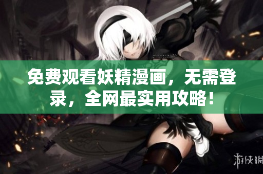 免费观看妖精漫画，无需登录，全网最实用攻略！