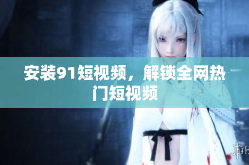 安装91短视频，解锁全网热门短视频