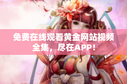 免费在线观看黄金网站视频全集，尽在APP！
