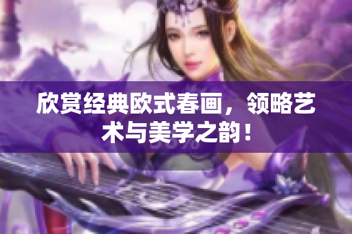 欣赏经典欧式春画，领略艺术与美学之韵！