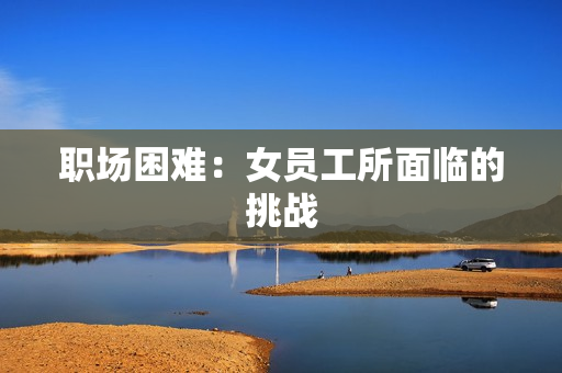职场困难：女员工所面临的挑战