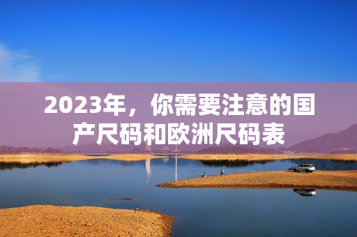 2023年，你需要注意的国产尺码和欧洲尺码表