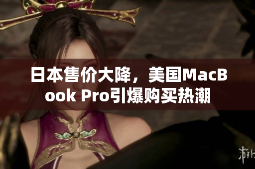 日本售价大降，美国MacBook Pro引爆购买热潮