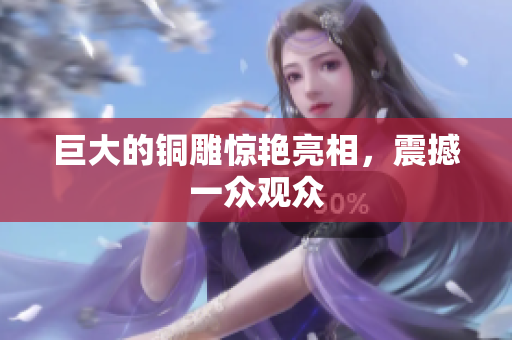 巨大的铜雕惊艳亮相，震撼一众观众