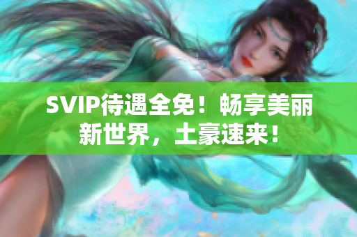 SVIP待遇全免！畅享美丽新世界，土豪速来！