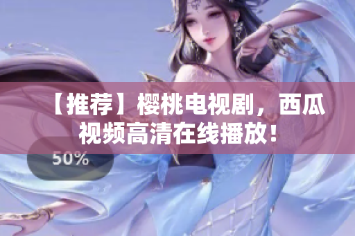 【推荐】樱桃电视剧，西瓜视频高清在线播放！