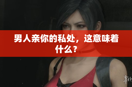 男人亲你的私处，这意味着什么？