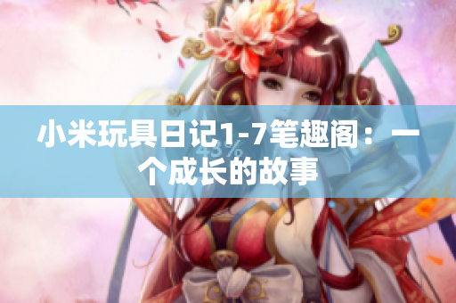 小米玩具日记1-7笔趣阁：一个成长的故事