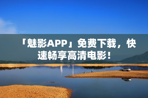 「魅影APP」免费下载，快速畅享高清电影！