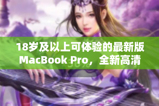 18岁及以上可体验的最新版MacBook Pro，全新高清体验！