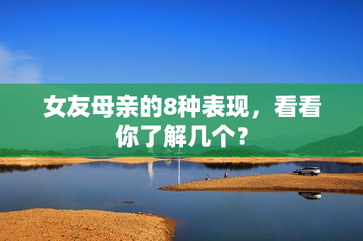女友母亲的8种表现，看看你了解几个？