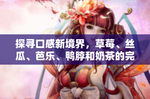 探寻口感新境界，草莓、丝瓜、芭乐、鸭脖和奶茶的完美搭配