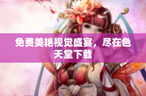 免费美艳视觉盛宴，尽在色天堂下载
