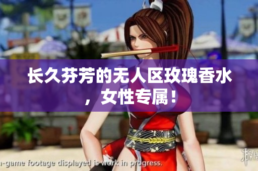 长久芬芳的无人区玫瑰香水，女性专属！
