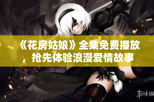 《花房姑娘》全集免费播放，抢先体验浪漫爱情故事