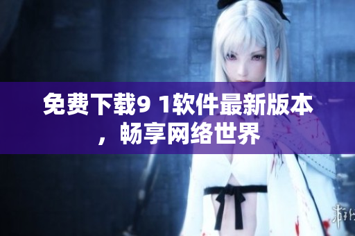 免费下载9 1软件最新版本，畅享网络世界