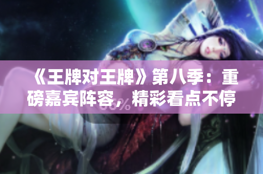 《王牌对王牌》第八季：重磅嘉宾阵容，精彩看点不停！