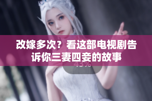 改嫁多次？看这部电视剧告诉你三妻四妾的故事