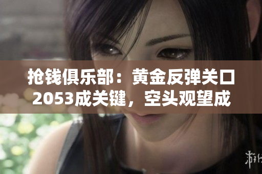 抢钱俱乐部：黄金反弹关口2053成关键，空头观望成为主流