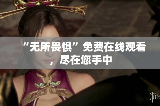 “无所畏惧”免费在线观看，尽在您手中