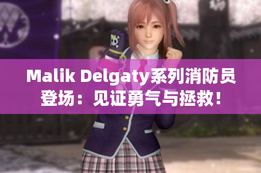 Malik Delgaty系列消防员登场：见证勇气与拯救！