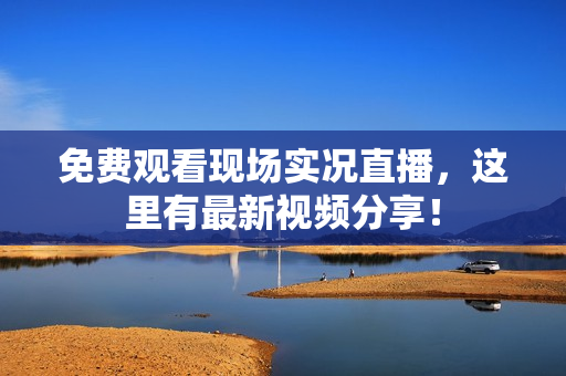 免费观看现场实况直播，这里有最新视频分享！