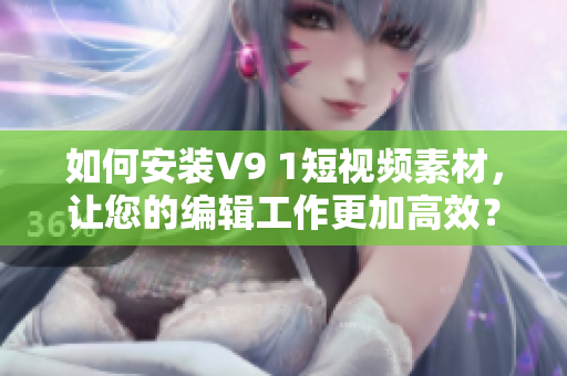 如何安装V9 1短视频素材，让您的编辑工作更加高效？