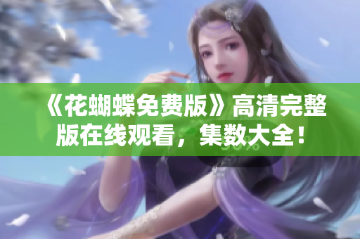 《花蝴蝶免费版》高清完整版在线观看，集数大全！