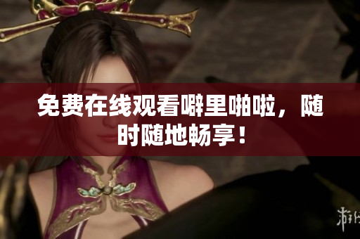 免费在线观看噼里啪啦，随时随地畅享！