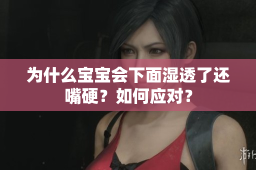 为什么宝宝会下面湿透了还嘴硬？如何应对？