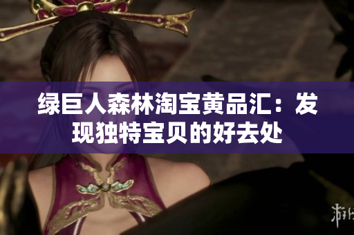 绿巨人森林淘宝黄品汇：发现独特宝贝的好去处