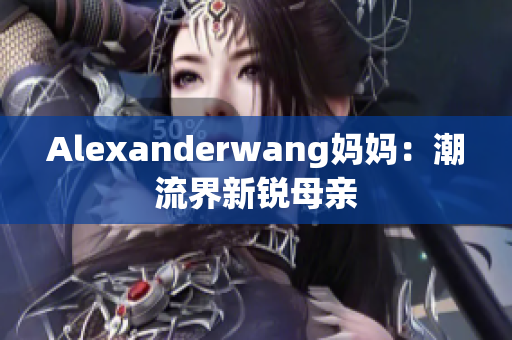 Alexanderwang妈妈：潮流界新锐母亲