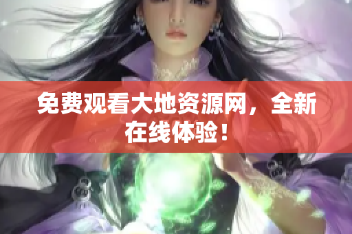 免费观看大地资源网，全新在线体验！