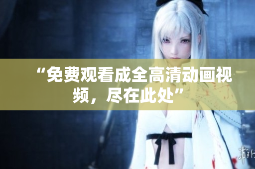 “免费观看成全高清动画视频，尽在此处”