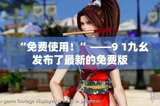 “免费使用！”——9 1九幺发布了最新的免费版