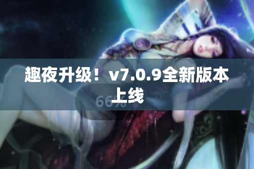趣夜升级！v7.0.9全新版本上线