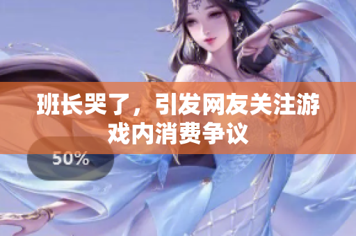 班长哭了，引发网友关注游戏内消费争议