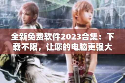 全新免费软件2023合集：下载不限，让您的电脑更强大