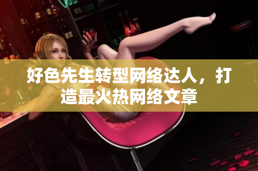 好色先生转型网络达人，打造最火热网络文章