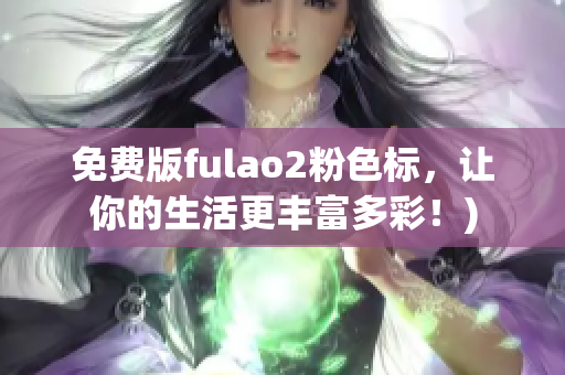 免费版fulao2粉色标，让你的生活更丰富多彩！)